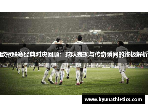欧冠联赛经典对决回顾：球队表现与传奇瞬间的终极解析