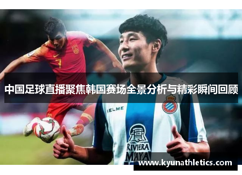 中国足球直播聚焦韩国赛场全景分析与精彩瞬间回顾