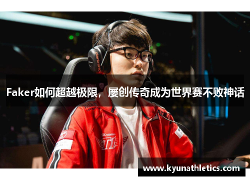 Faker如何超越极限，屡创传奇成为世界赛不败神话