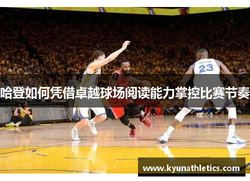 哈登如何凭借卓越球场阅读能力掌控比赛节奏