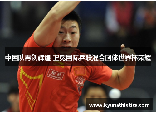 中国队再创辉煌 卫冕国际乒联混合团体世界杯荣耀
