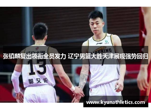张镇麟复出领衔全员发力 辽宁男篮大胜天津展现强势回归