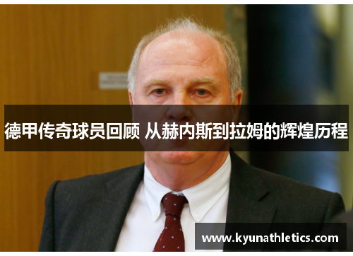 德甲传奇球员回顾 从赫内斯到拉姆的辉煌历程