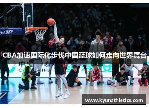CBA加速国际化步伐中国篮球如何走向世界舞台