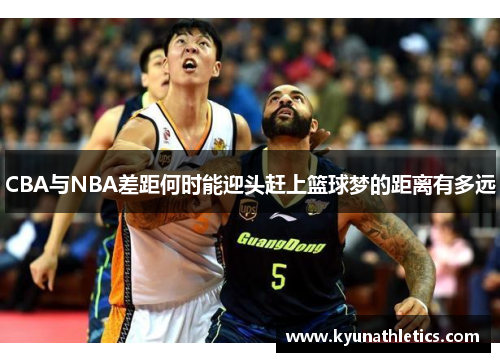 CBA与NBA差距何时能迎头赶上篮球梦的距离有多远
