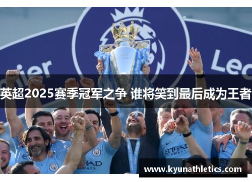 英超2025赛季冠军之争 谁将笑到最后成为王者
