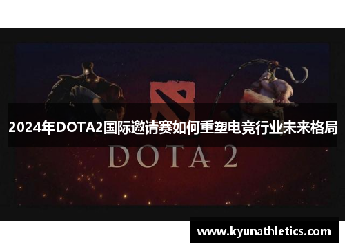 2024年DOTA2国际邀请赛如何重塑电竞行业未来格局