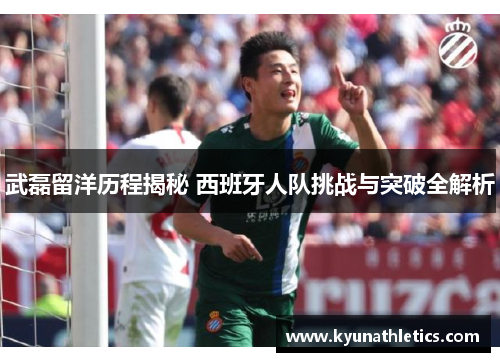 武磊留洋历程揭秘 西班牙人队挑战与突破全解析