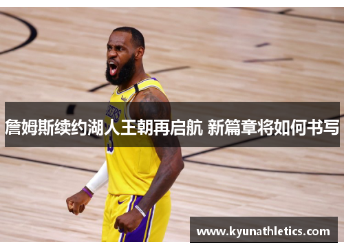 詹姆斯续约湖人王朝再启航 新篇章将如何书写