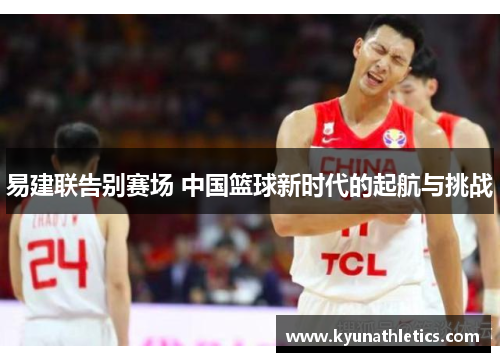 易建联告别赛场 中国篮球新时代的起航与挑战
