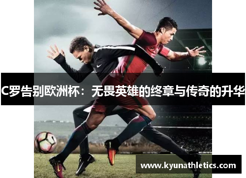 C罗告别欧洲杯：无畏英雄的终章与传奇的升华