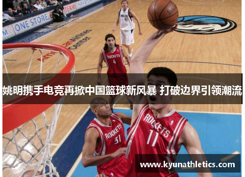 姚明携手电竞再掀中国篮球新风暴 打破边界引领潮流