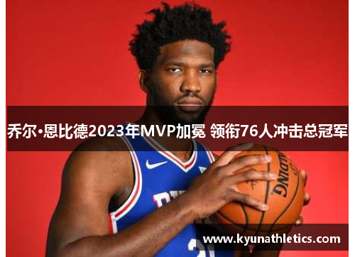 乔尔·恩比德2023年MVP加冕 领衔76人冲击总冠军