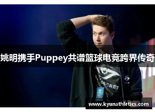姚明携手Puppey共谱篮球电竞跨界传奇