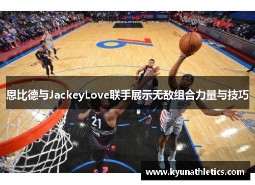 恩比德与JackeyLove联手展示无敌组合力量与技巧