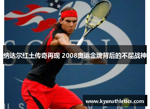 纳达尔红土传奇再现 2008奥运金牌背后的不屈战神