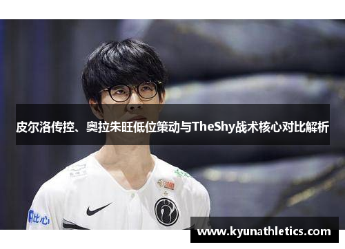 皮尔洛传控、奥拉朱旺低位策动与TheShy战术核心对比解析