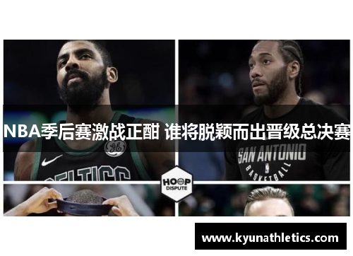 NBA季后赛激战正酣 谁将脱颖而出晋级总决赛