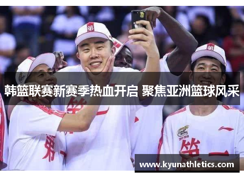 韩篮联赛新赛季热血开启 聚焦亚洲篮球风采