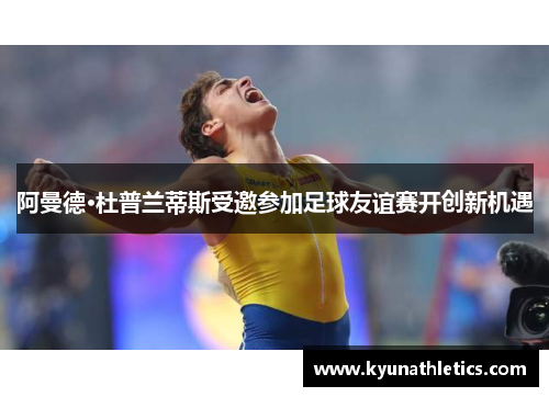 阿曼德·杜普兰蒂斯受邀参加足球友谊赛开创新机遇