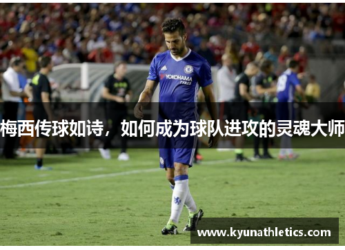 梅西传球如诗，如何成为球队进攻的灵魂大师